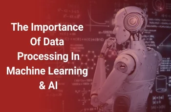 The Importance of Data Processing in Machine Learning & AI